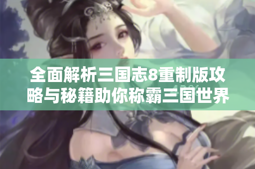 全面解析三国志8重制版攻略与秘籍助你称霸三国世界