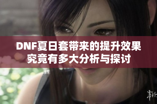 DNF夏日套带来的提升效果究竟有多大分析与探讨