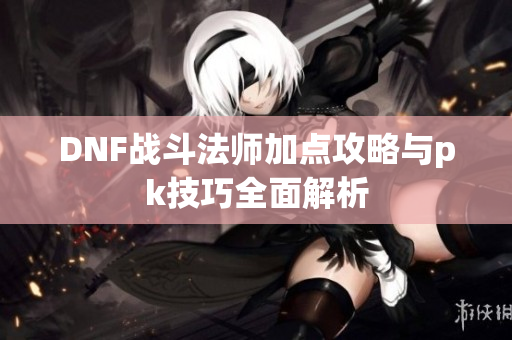 DNF战斗法师加点攻略与pk技巧全面解析