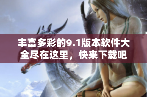 丰富多彩的9.1版本软件大全尽在这里，快来下载吧