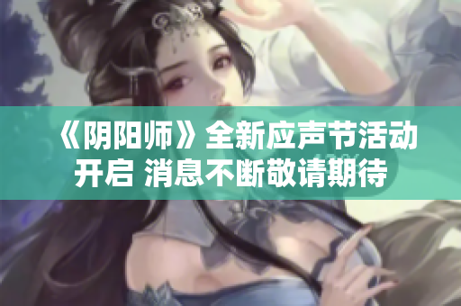 《阴阳师》全新应声节活动开启 消息不断敬请期待