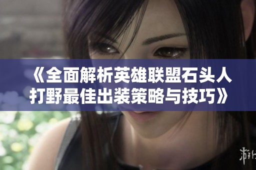 《全面解析英雄联盟石头人打野最佳出装策略与技巧》