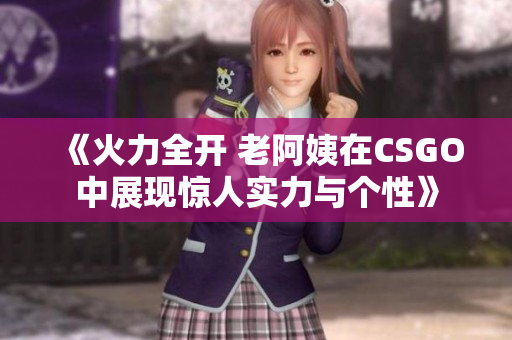 《火力全开 老阿姨在CSGO中展现惊人实力与个性》