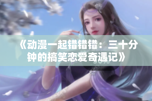 《动漫一起错错错：三十分钟的搞笑恋爱奇遇记》