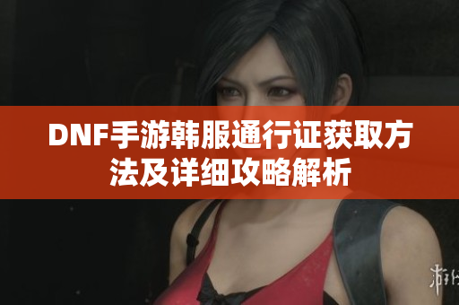 DNF手游韩服通行证获取方法及详细攻略解析