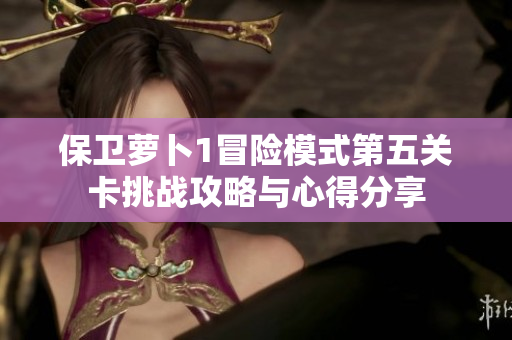 保卫萝卜1冒险模式第五关卡挑战攻略与心得分享