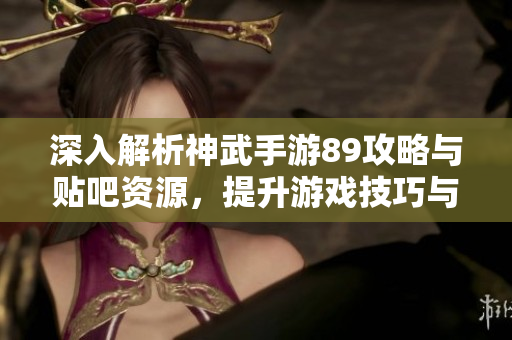 深入解析神武手游89攻略与贴吧资源，提升游戏技巧与体验
