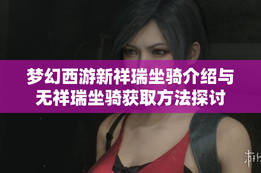 梦幻西游新祥瑞坐骑介绍与无祥瑞坐骑获取方法探讨