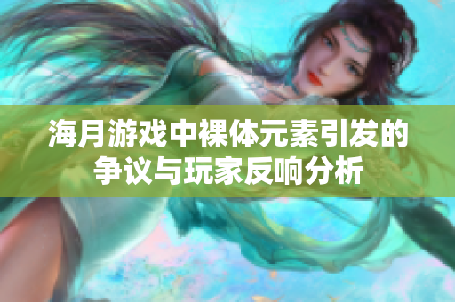 海月游戏中裸体元素引发的争议与玩家反响分析