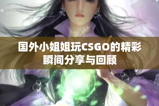 国外小姐姐玩CSGO的精彩瞬间分享与回顾