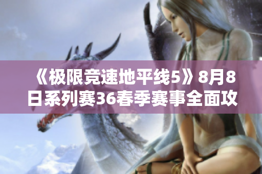 《极限竞速地平线5》8月8日系列赛36春季赛事全面攻略分享