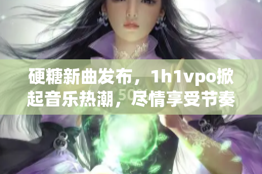硬糖新曲发布，1h1vpo掀起音乐热潮，尽情享受节奏之美