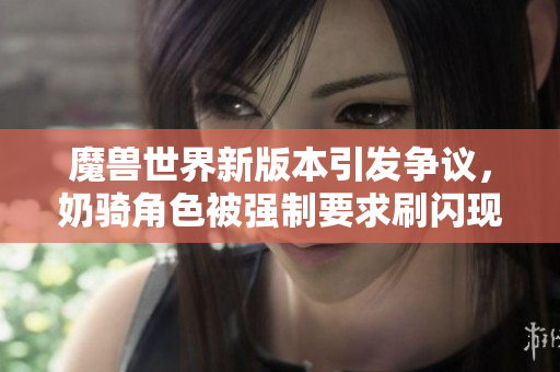 魔兽世界新版本引发争议，奶骑角色被强制要求刷闪现技能