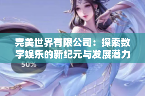 完美世界有限公司：探索数字娱乐的新纪元与发展潜力