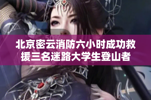 北京密云消防六小时成功救援三名迷路大学生登山者