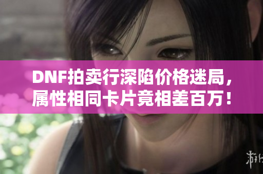 DNF拍卖行深陷价格迷局，属性相同卡片竟相差百万！