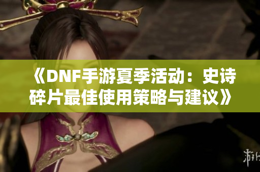 《DNF手游夏季活动：史诗碎片最佳使用策略与建议》