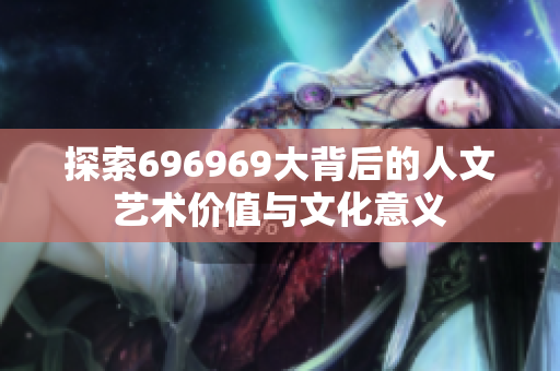 探索696969大背后的人文艺术价值与文化意义
