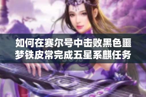 如何在赛尔号中击败黑色噩梦铁皮常完成五星系麒任务