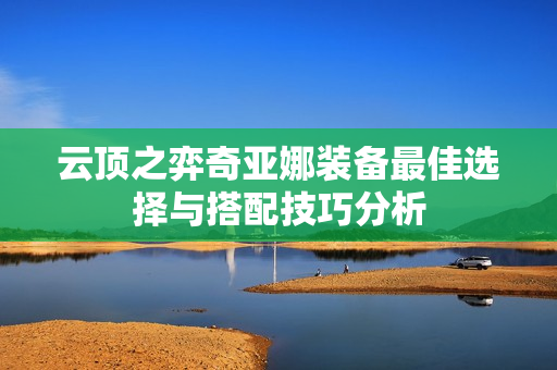 云顶之弈奇亚娜装备最佳选择与搭配技巧分析