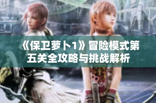 《保卫萝卜1》冒险模式第五关全攻略与挑战解析