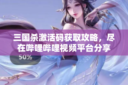 三国杀激活码获取攻略，尽在哔哩哔哩视频平台分享