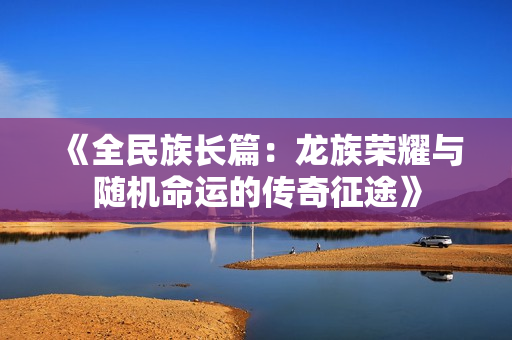 《全民族长篇：龙族荣耀与随机命运的传奇征途》