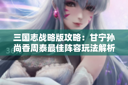 三国志战略版攻略：甘宁孙尚香周泰最佳阵容玩法解析