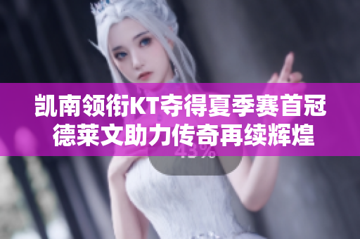 凯南领衔KT夺得夏季赛首冠 德莱文助力传奇再续辉煌