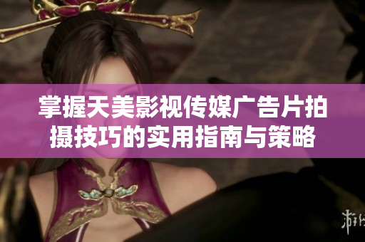 掌握天美影视传媒广告片拍摄技巧的实用指南与策略