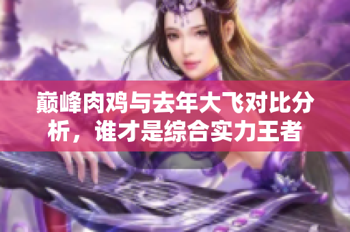 巅峰肉鸡与去年大飞对比分析，谁才是综合实力王者