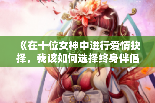 《在十位女神中进行爱情抉择，我该如何选择终身伴侣》