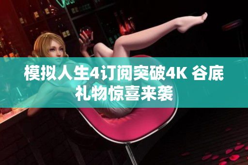模拟人生4订阅突破4K 谷底礼物惊喜来袭