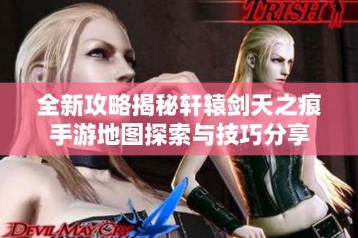 全新攻略揭秘轩辕剑天之痕手游地图探索与技巧分享