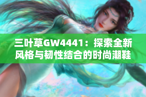 三叶草GW4441：探索全新风格与韧性结合的时尚潮鞋
