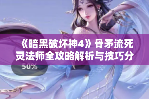 《暗黑破坏神4》骨矛流死灵法师全攻略解析与技巧分享