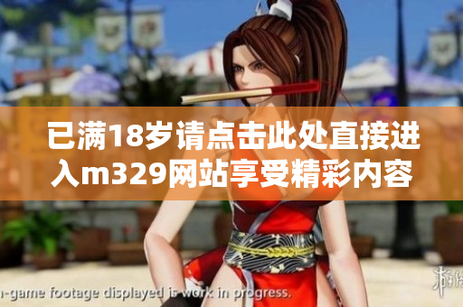 已满18岁请点击此处直接进入m329网站享受精彩内容