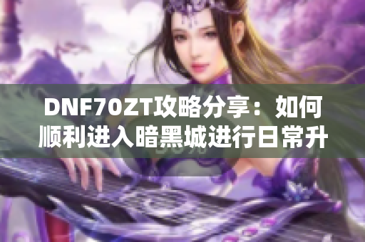 DNF70ZT攻略分享：如何顺利进入暗黑城进行日常升级