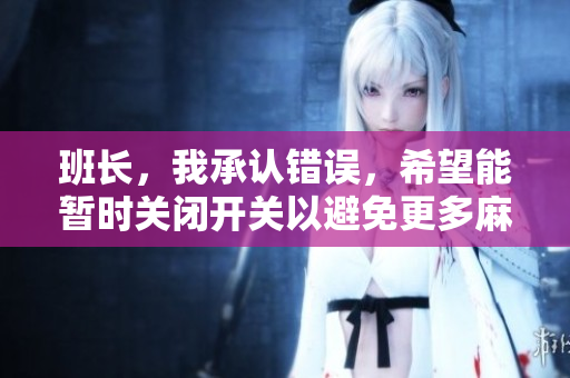 班长，我承认错误，希望能暂时关闭开关以避免更多麻烦