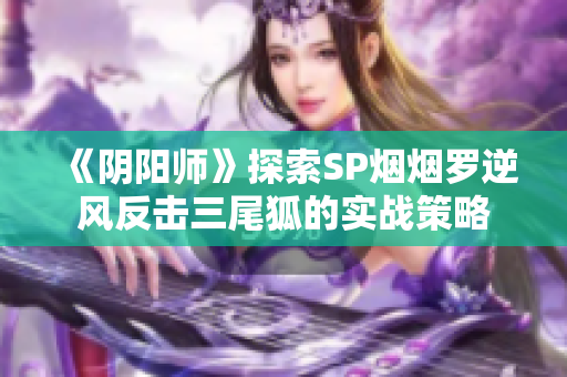 《阴阳师》探索SP烟烟罗逆风反击三尾狐的实战策略