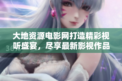 大地资源电影网打造精彩视听盛宴，尽享最新影视作品体验