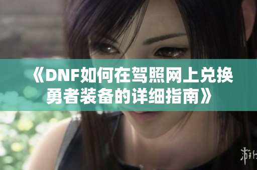《DNF如何在驾照网上兑换勇者装备的详细指南》