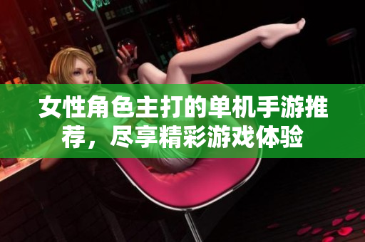 女性角色主打的单机手游推荐，尽享精彩游戏体验