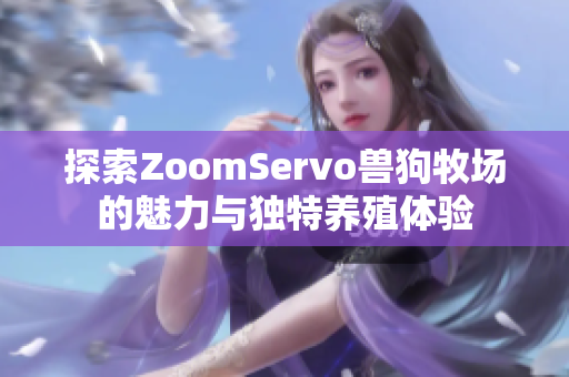 探索ZoomServo兽狗牧场的魅力与独特养殖体验