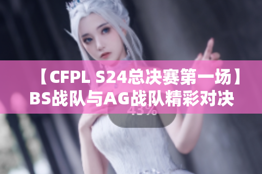 【CFPL S24总决赛第一场】BS战队与AG战队精彩对决回顾