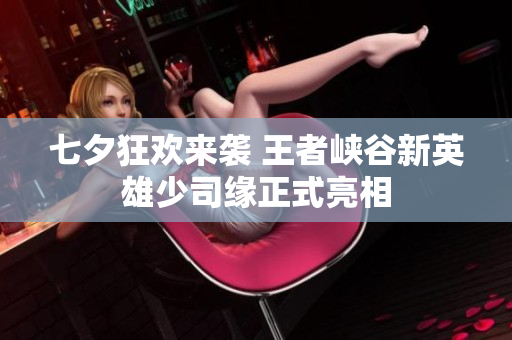 七夕狂欢来袭 王者峡谷新英雄少司缘正式亮相