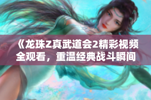 《龙珠Z真武道会2精彩视频全观看，重温经典战斗瞬间》