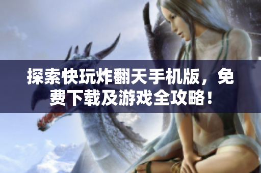 探索快玩炸翻天手机版，免费下载及游戏全攻略！