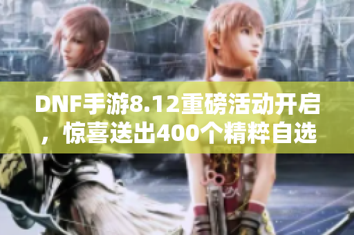 DNF手游8.12重磅活动开启，惊喜送出400个精粹自选礼包