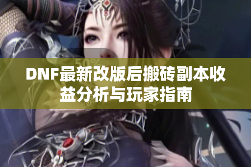 DNF最新改版后搬砖副本收益分析与玩家指南